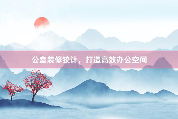 公室装修狡计，打造高效办公空间