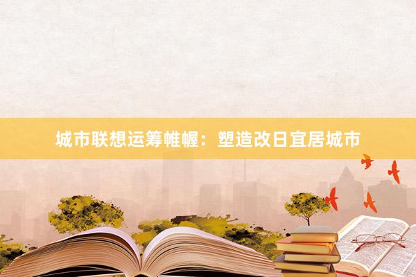 城市联想运筹帷幄：塑造改日宜居城市